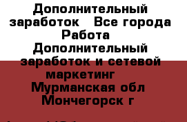 Дополнительный заработок - Все города Работа » Дополнительный заработок и сетевой маркетинг   . Мурманская обл.,Мончегорск г.